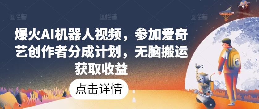 爆火AI机器人视频，参加爱奇艺创作者分成计划，无脑搬运获取收益【揭秘】-928网创