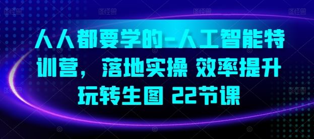 人人都要学的-人工智能特训营，落地实操 效率提升 玩转生图(22节课)-928网创