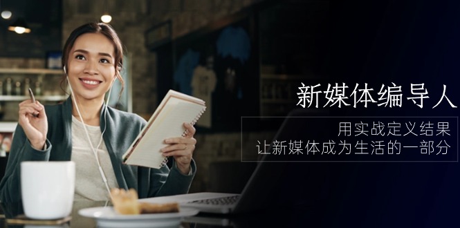 新媒体编导人，用实战定义结果，让新媒体成为生活的一部分 (84节课)-928网创