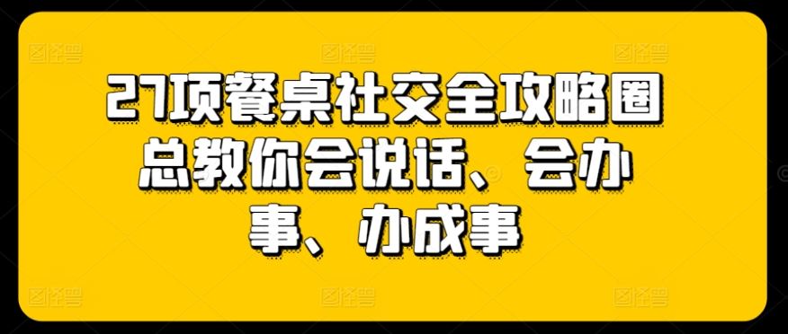 27项餐桌社交全攻略圈总教你会说话、会办事、办成事-928网创