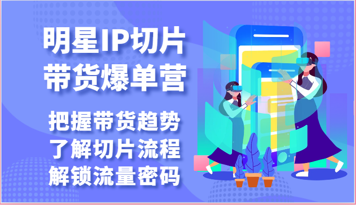 明星IP切片带货爆单营-把握带货趋势，了解切片流程，解锁流量密码（69节）-928网创