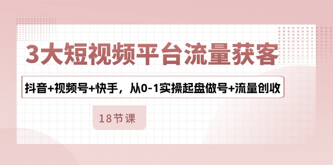 3大短视频平台流量获客，抖音+视频号+快手，从0-1实操起盘做号+流量创收-928网创