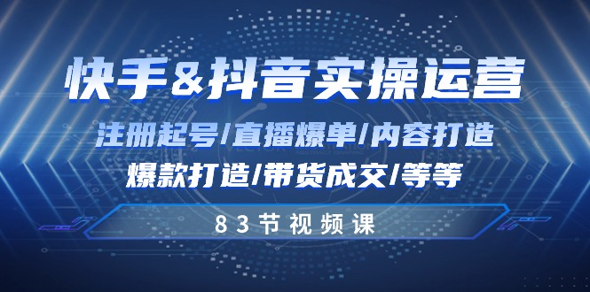 快手与抖音实操运营：注册起号/直播爆单/内容打造/爆款打造/带货成交/83节-928网创