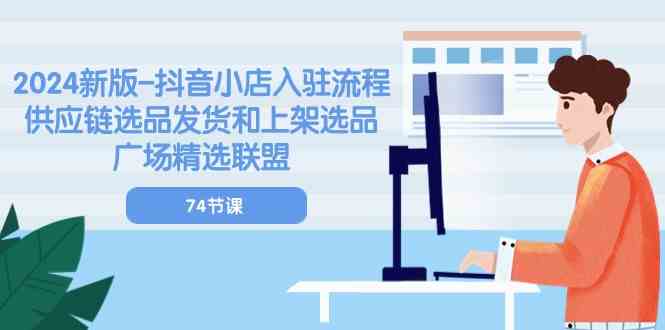 2024新版抖音小店入驻流程：供应链选品发货和上架选品广场精选联盟（74节）-928网创