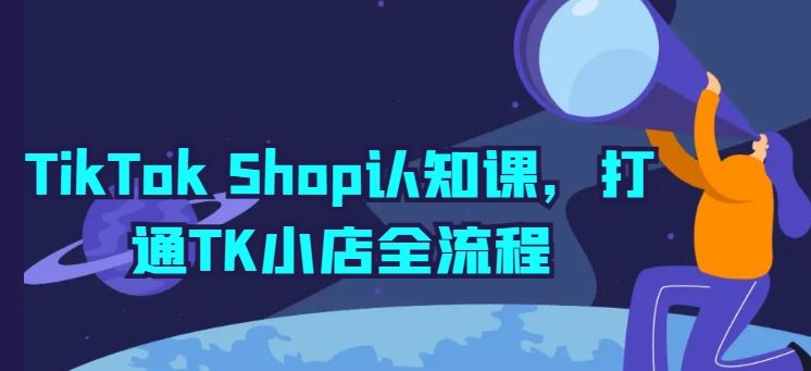 TikTok Shop认知课，打通TK小店全流程-928网创