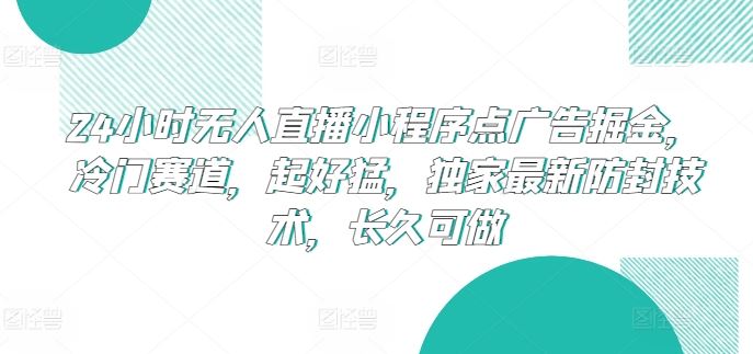 24小时无人直播小程序点广告掘金，冷门赛道，起好猛，独家最新防封技术，长久可做【揭秘】-928网创