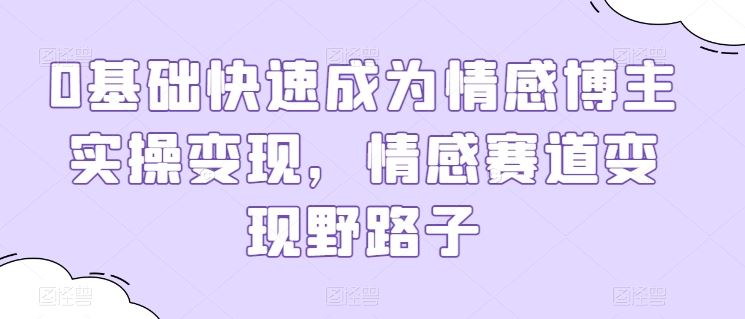 0基础快速成为情感博主实操变现，情感赛道变现野路子-928网创