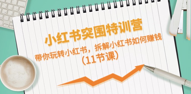 小红书突围特训营，拆解小红书如何赚钱，带你玩转小红书（11节课）-928网创