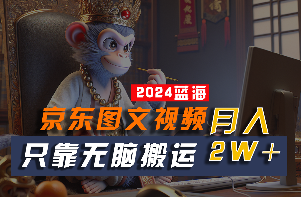2024最新蓝海项目，只靠无脑搬运，不需要剪辑，有手就会，京东图文视频，每月亲测2w+-928网创