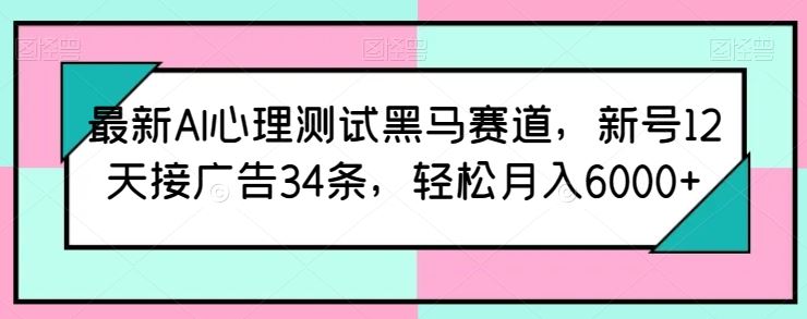 最新AI心理测试黑马赛道，新号12天接广告34条，轻松月入6000+【揭秘】-928网创