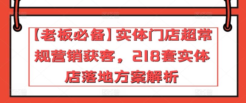 【老板必备】实体门店超常规营销获客，218套实体店落地方案解析-928网创