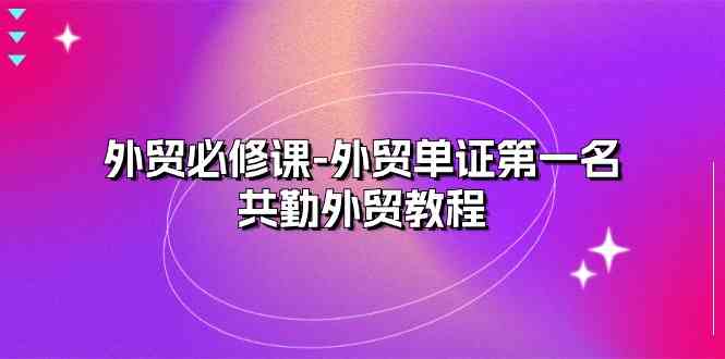 外贸必修课-外贸单证第一名-共勤外贸教程（22节课）-928网创