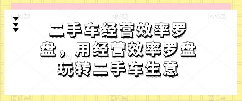 二手车经营效率罗盘，用经营效率罗盘玩转二手车生意-928网创