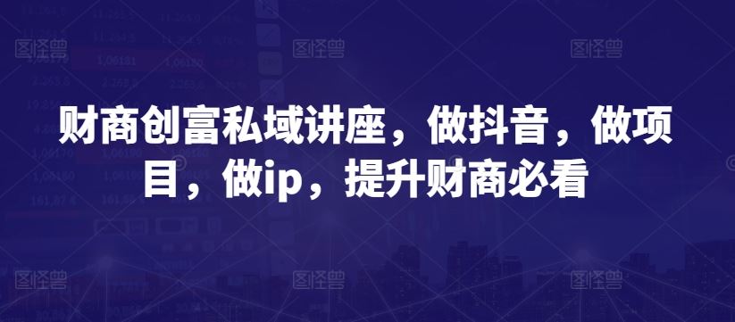 财商创富私域讲座，做抖音，做项目，做ip，提升财商必看-928网创