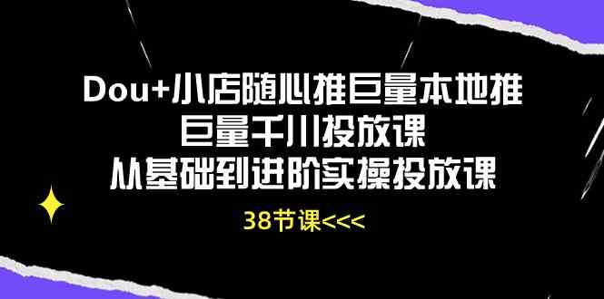 Dou+小店随心推巨量本地推巨量千川投放课，从基础到进阶实操投放课（38节）-928网创