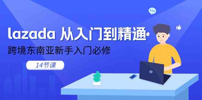 lazada从入门到精通，跨境东南亚新手入门必修（14节课）-928网创