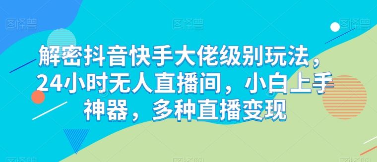 解密抖音快手大佬级别玩法，24小时无人直播间，小白上手神器，多种直播变现【揭秘】-928网创