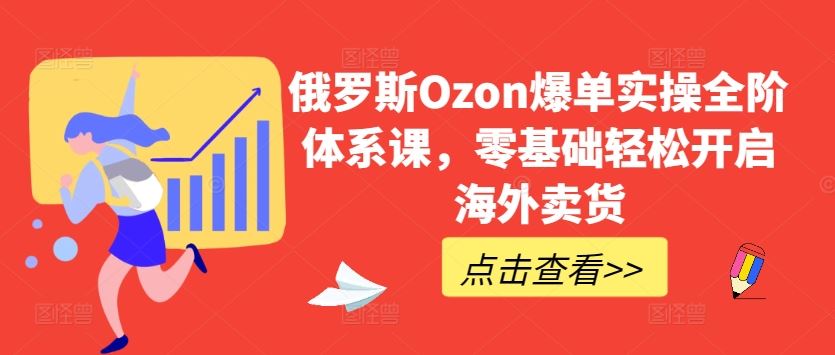 俄罗斯Ozon爆单实操全阶体系课，零基础轻松开启海外卖货-928网创