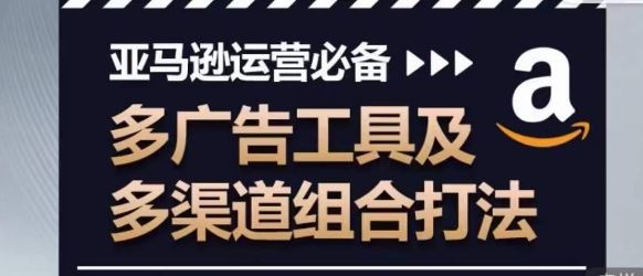 亚马逊运营必备，多广告工具及多渠道组合打法-928网创
