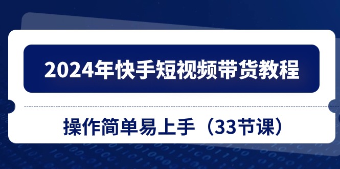 2024年快手短视频带货教程，操作简单易上手（33节课）-928网创