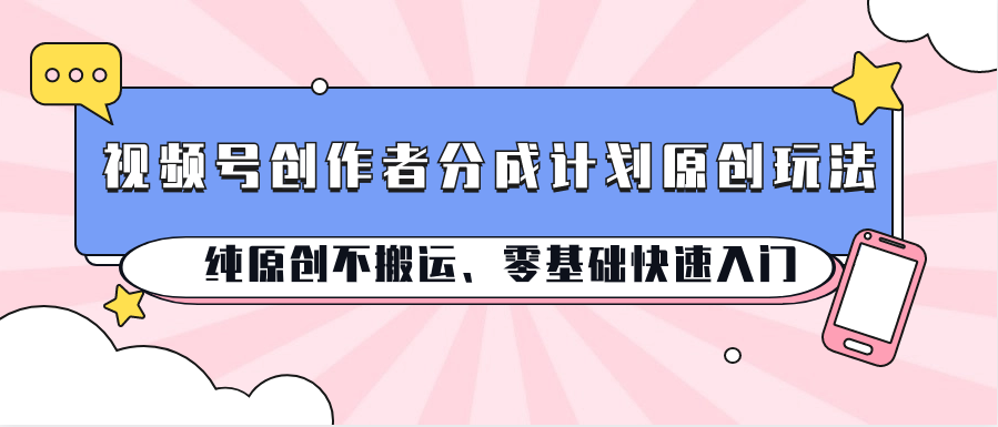 视频号创作者分成计划原创玩法；纯原创不搬运、零基础快速入门-928网创