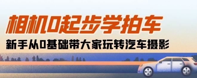 相机0起步学拍车：新手从0基础带大家玩转汽车摄影(18节课)-928网创