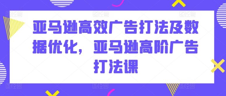 亚马逊高效广告打法及数据优化，亚马逊高阶广告打法课-928网创