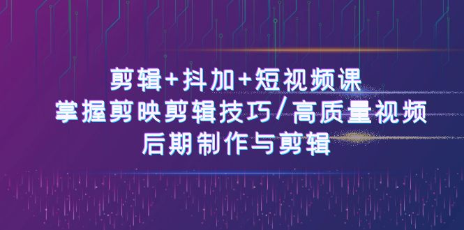 剪辑+抖加+短视频课： 掌握剪映剪辑技巧/高质量视频/后期制作与剪辑（50节）-928网创