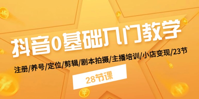 抖音0基础入门教学 注册/养号/定位/剪辑/剧本拍摄/主播培训/小店变现/28节-928网创