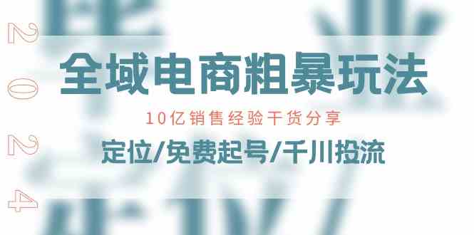 全域电商粗暴玩法课：10亿销售经验干货分享！定位/免费起号/千川投流-928网创