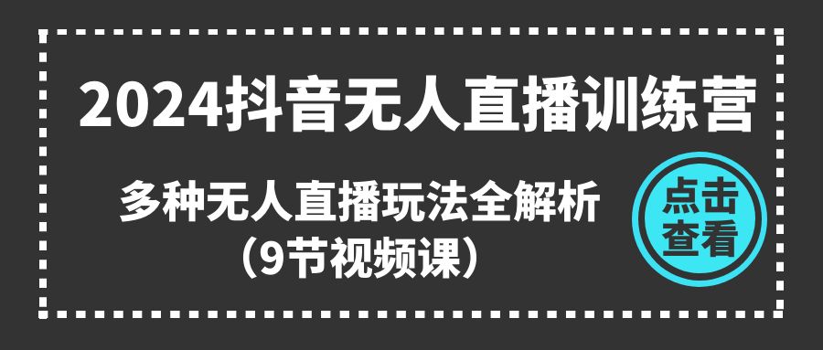 2024抖音无人直播训练营，多种无人直播玩法全解析（9节视频课）-928网创