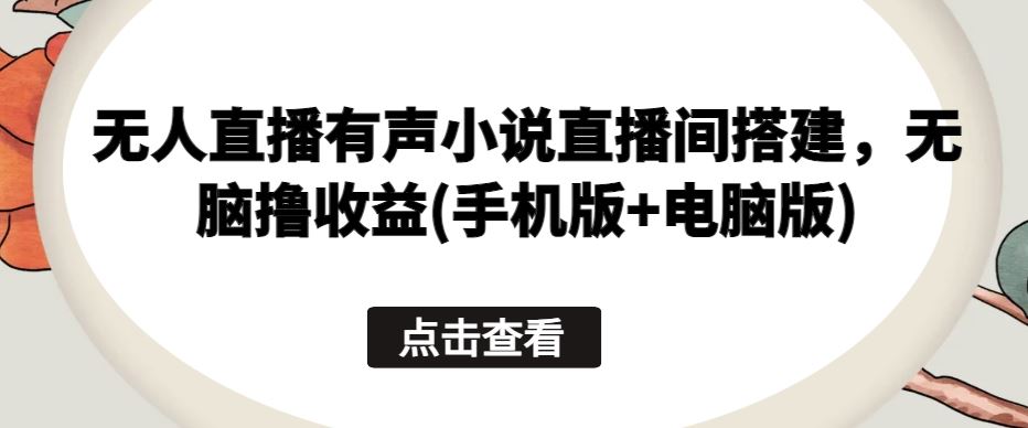 无人直播有声小说直播间搭建，无脑撸收益(手机版+电脑版)-928网创
