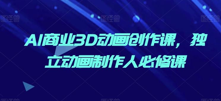 AI商业3D动画创作课，独立动画制作人必修课-928网创