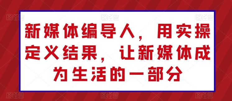 新媒体编导人，用实操定义结果，让新媒体成为生活的一部分-928网创