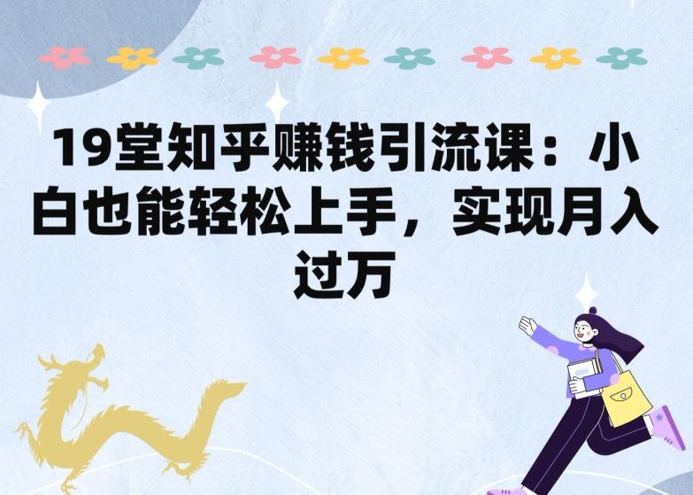 19堂知乎赚钱引流课：小白也能轻松上手，实现月入过W-928网创