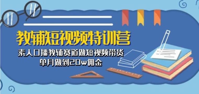 教辅短视频特训营： 素人口播教辅赛道做短视频带货，单月做到20w佣金-928网创