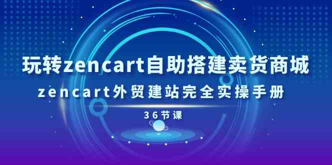 玩转zencart自助搭建卖货商城，zencart外贸建站完全实操手册（36节课）-928网创
