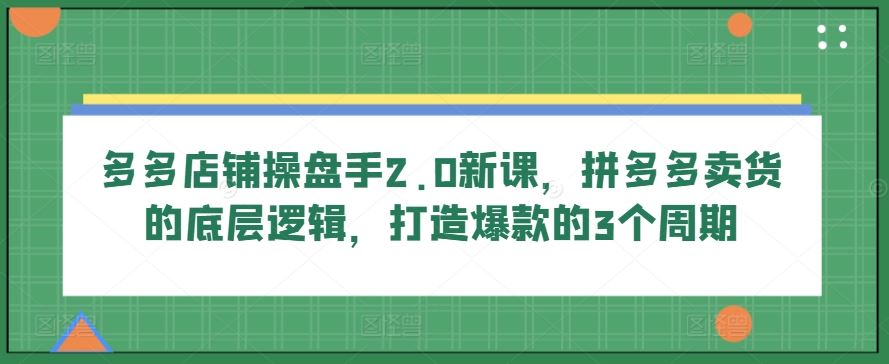 多多店铺操盘手2.0新课，拼多多卖货的底层逻辑，打造爆款的3个周期-928网创