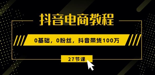 抖音电商教程：0基础，0粉丝，抖音带货100w(27节视频课)-928网创
