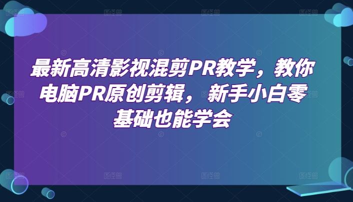 最新高清影视混剪PR教学，教你电脑PR原创剪辑， 新手小白零基础也能学会-928网创