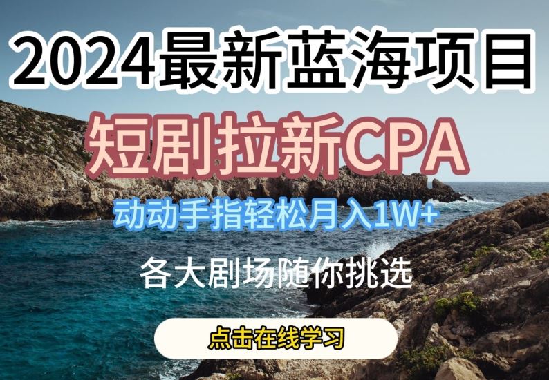2024最新蓝海项日，短剧拉新CPA，动动手指轻松月入1W，全各大剧场随你挑选【揭秘】-928网创