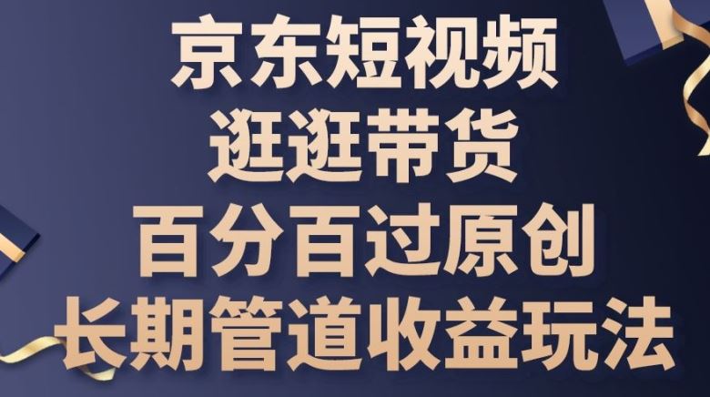 京东短视频逛逛带货百分百过原创，长期管道收益玩法【揭秘】-928网创