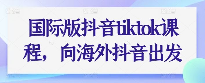国际版抖音tiktok课程，向海外抖音出发-928网创