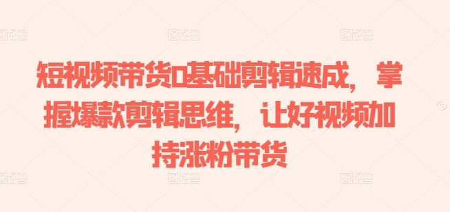 短视频带货0基础剪辑速成，掌握爆款剪辑思维，让好视频加持涨粉带货-928网创