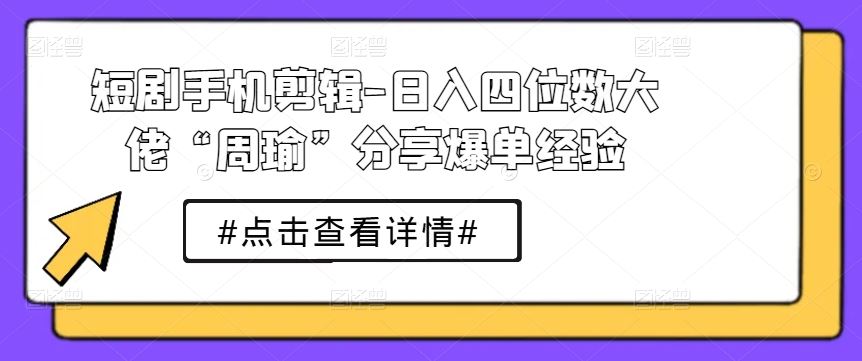 短剧手机剪辑-日入四位数大佬“周瑜”分享爆单经验-928网创