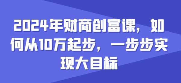 2024年财商创富课，如何从10w起步，一步步实现大目标-928网创