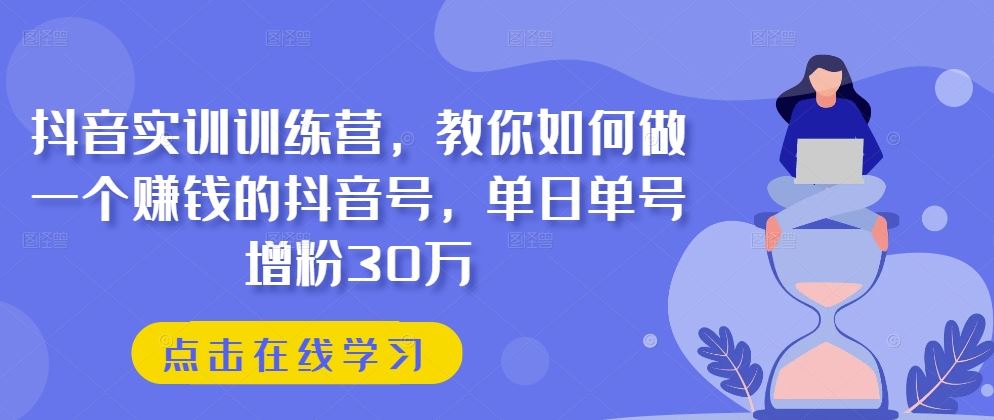 抖音实训训练营，教你如何做一个赚钱的抖音号，单日单号增粉30万-928网创