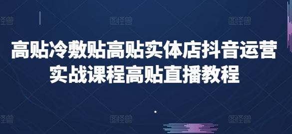 高贴冷敷贴高贴实体店抖音运营实战课程高贴直播教程-928网创