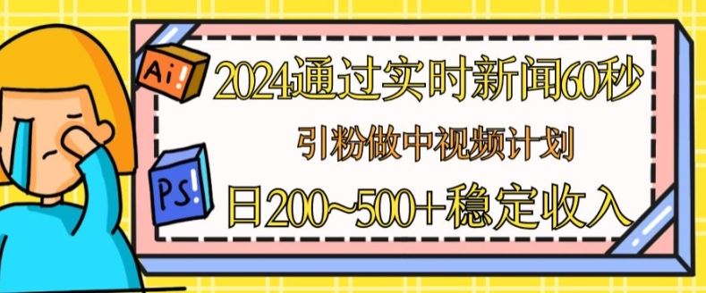 2024通过实时新闻60秒，引粉做中视频计划或者流量主，日几张稳定收入【揭秘】-928网创