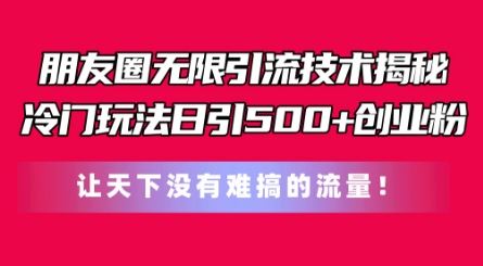 朋友圈无限引流技术，一个冷门玩法日引500+创业粉，让天下没有难搞的流量【揭秘】-928网创